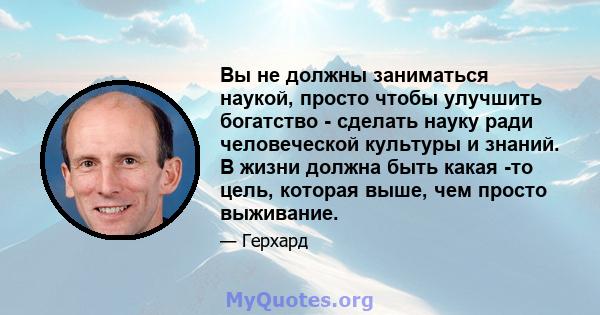 Вы не должны заниматься наукой, просто чтобы улучшить богатство - сделать науку ради человеческой культуры и знаний. В жизни должна быть какая -то цель, которая выше, чем просто выживание.