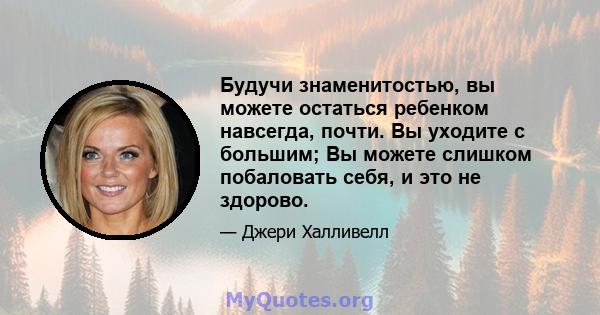 Будучи знаменитостью, вы можете остаться ребенком навсегда, почти. Вы уходите с большим; Вы можете слишком побаловать себя, и это не здорово.