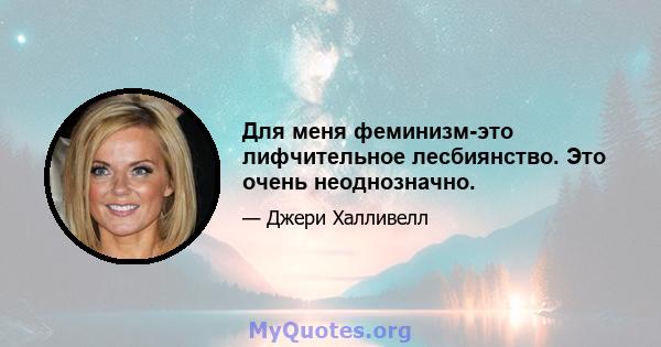 Для меня феминизм-это лифчительное лесбиянство. Это очень неоднозначно.