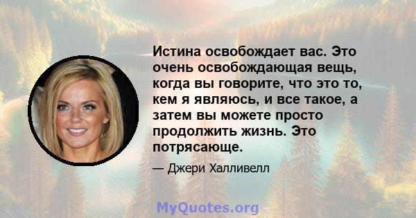 Истина освобождает вас. Это очень освобождающая вещь, когда вы говорите, что это то, кем я являюсь, и все такое, а затем вы можете просто продолжить жизнь. Это потрясающе.