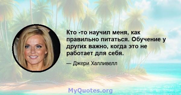 Кто -то научил меня, как правильно питаться. Обучение у других важно, когда это не работает для себя.