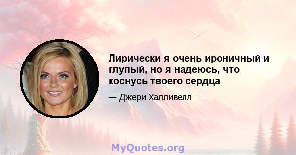 Лирически я очень ироничный и глупый, но я надеюсь, что коснусь твоего сердца