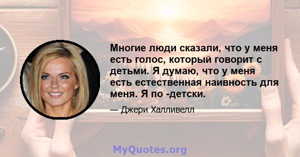 Многие люди сказали, что у меня есть голос, который говорит с детьми. Я думаю, что у меня есть естественная наивность для меня. Я по -детски.