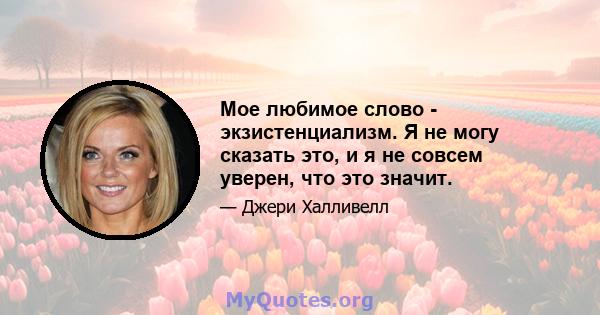 Мое любимое слово - экзистенциализм. Я не могу сказать это, и я не совсем уверен, что это значит.