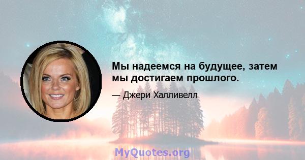 Мы надеемся на будущее, затем мы достигаем прошлого.