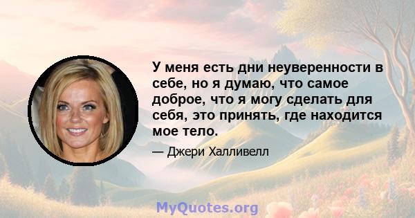 У меня есть дни неуверенности в себе, но я думаю, что самое доброе, что я могу сделать для себя, это принять, где находится мое тело.