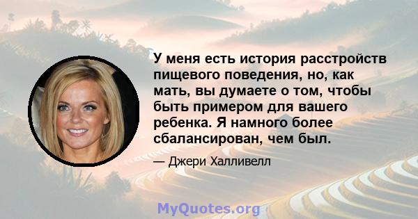 У меня есть история расстройств пищевого поведения, но, как мать, вы думаете о том, чтобы быть примером для вашего ребенка. Я намного более сбалансирован, чем был.