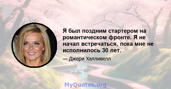 Я был поздним стартером на романтическом фронте. Я не начал встречаться, пока мне не исполнилось 30 лет.