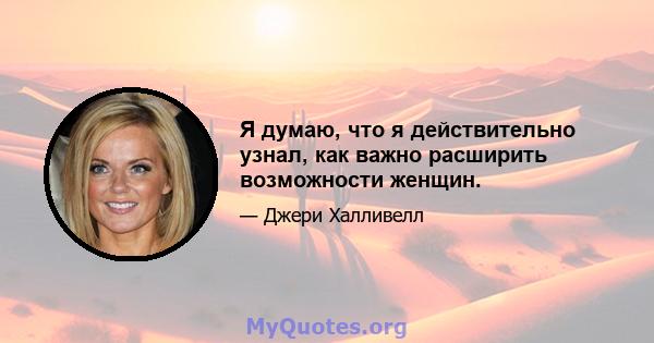 Я думаю, что я действительно узнал, как важно расширить возможности женщин.