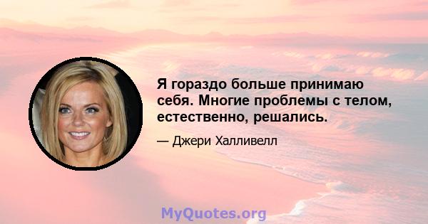 Я гораздо больше принимаю себя. Многие проблемы с телом, естественно, решались.