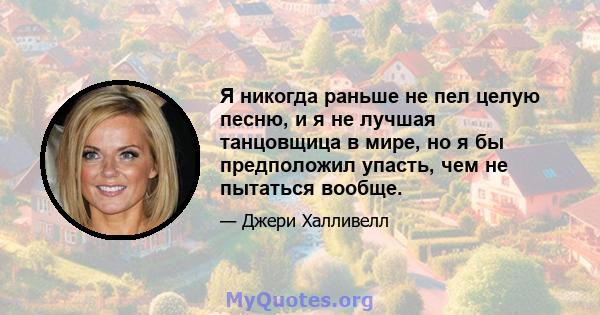 Я никогда раньше не пел целую песню, и я не лучшая танцовщица в мире, но я бы предположил упасть, чем не пытаться вообще.