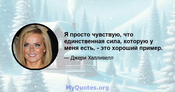 Я просто чувствую, что единственная сила, которую у меня есть, - это хороший пример.