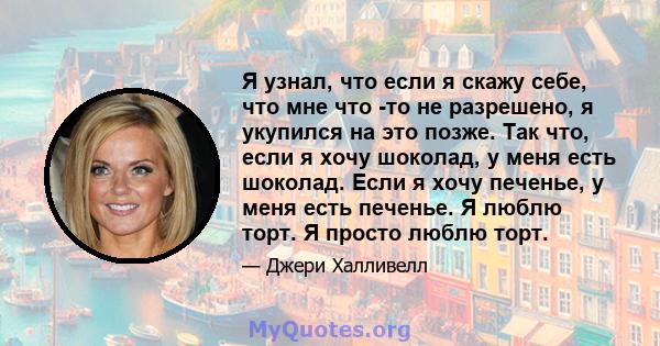 Я узнал, что если я скажу себе, что мне что -то не разрешено, я укупился на это позже. Так что, если я хочу шоколад, у меня есть шоколад. Если я хочу печенье, у меня есть печенье. Я люблю торт. Я просто люблю торт.