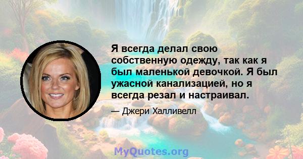 Я всегда делал свою собственную одежду, так как я был маленькой девочкой. Я был ужасной канализацией, но я всегда резал и настраивал.