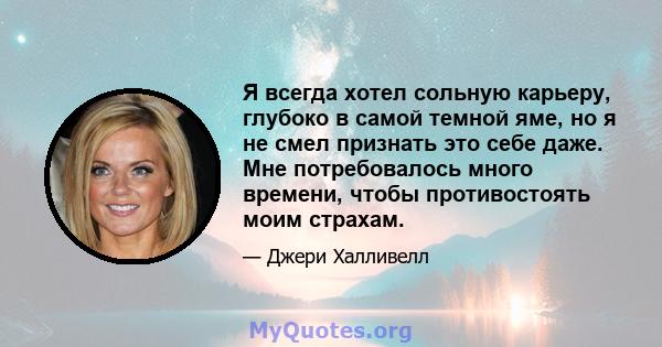 Я всегда хотел сольную карьеру, глубоко в самой темной яме, но я не смел признать это себе даже. Мне потребовалось много времени, чтобы противостоять моим страхам.