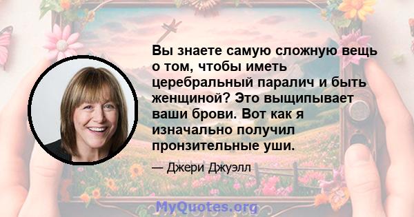 Вы знаете самую сложную вещь о том, чтобы иметь церебральный паралич и быть женщиной? Это выщипывает ваши брови. Вот как я изначально получил пронзительные уши.