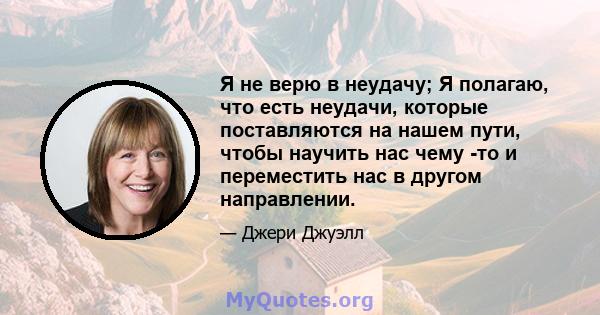 Я не верю в неудачу; Я полагаю, что есть неудачи, которые поставляются на нашем пути, чтобы научить нас чему -то и переместить нас в другом направлении.