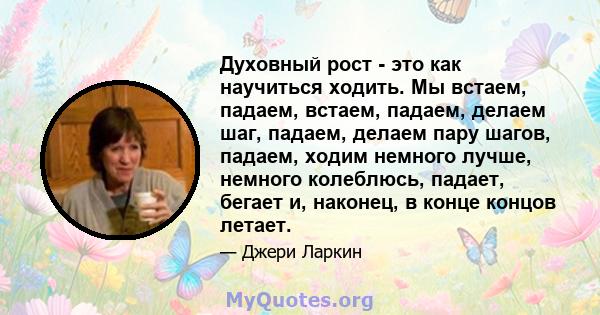 Духовный рост - это как научиться ходить. Мы встаем, падаем, встаем, падаем, делаем шаг, падаем, делаем пару шагов, падаем, ходим немного лучше, немного колеблюсь, падает, бегает и, наконец, в конце концов летает.