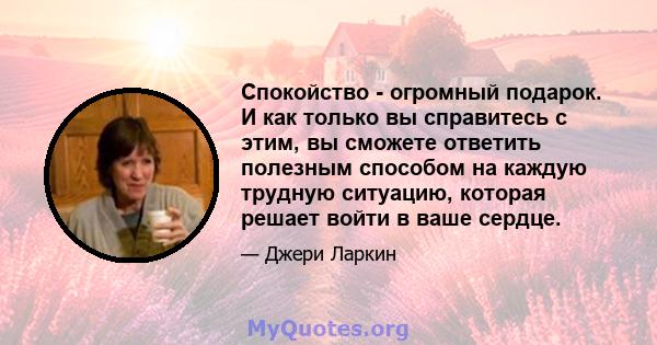 Спокойство - огромный подарок. И как только вы справитесь с этим, вы сможете ответить полезным способом на каждую трудную ситуацию, которая решает войти в ваше сердце.