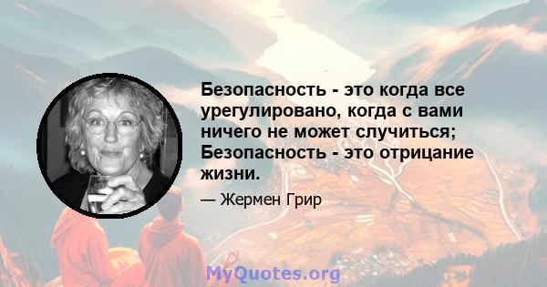 Безопасность - это когда все урегулировано, когда с вами ничего не может случиться; Безопасность - это отрицание жизни.