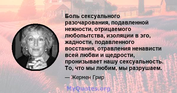 Боль сексуального разочарования, подавленной нежности, отрицаемого любопытства, изоляции в эго, жадности, подавленного восстания, отравления ненависти всей любви и щедрости, пронизывает нашу сексуальность. То, что мы