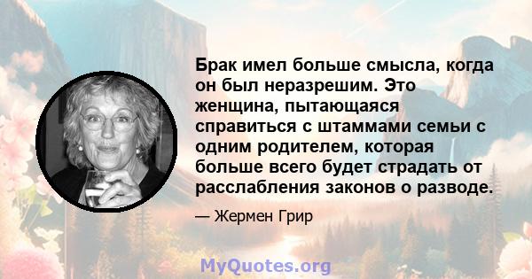 Брак имел больше смысла, когда он был неразрешим. Это женщина, пытающаяся справиться с штаммами семьи с одним родителем, которая больше всего будет страдать от расслабления законов о разводе.