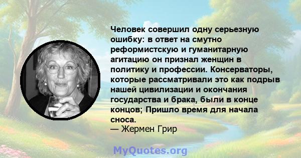 Человек совершил одну серьезную ошибку: в ответ на смутно реформистскую и гуманитарную агитацию он признал женщин в политику и профессии. Консерваторы, которые рассматривали это как подрыв нашей цивилизации и окончания