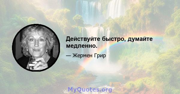 Действуйте быстро, думайте медленно.