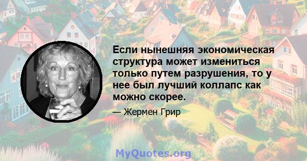 Если нынешняя экономическая структура может измениться только путем разрушения, то у нее был лучший коллапс как можно скорее.