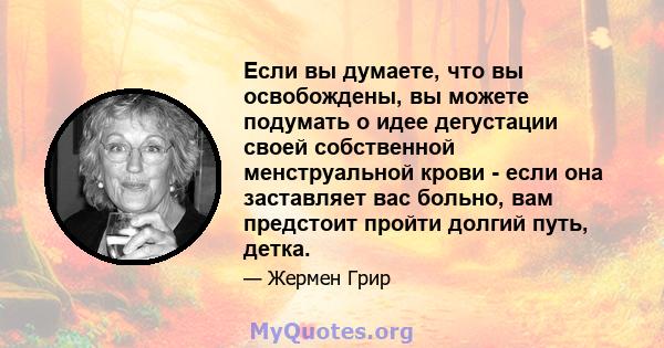 Если вы думаете, что вы освобождены, вы можете подумать о идее дегустации своей собственной менструальной крови - если она заставляет вас больно, вам предстоит пройти долгий путь, детка.