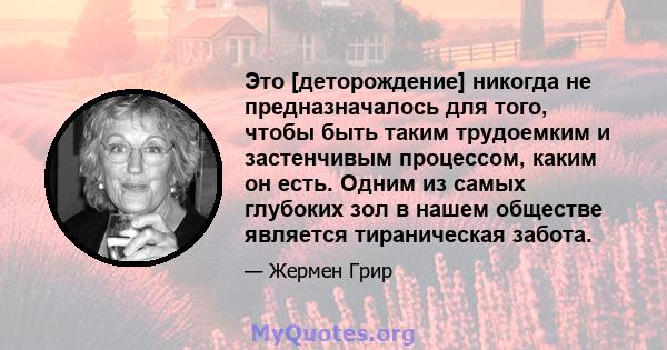 Это [деторождение] никогда не предназначалось для того, чтобы быть таким трудоемким и застенчивым процессом, каким он есть. Одним из самых глубоких зол в нашем обществе является тираническая забота.