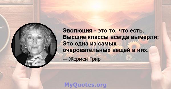 Эволюция - это то, что есть. Высшие классы всегда вымерли; Это одна из самых очаровательных вещей в них.