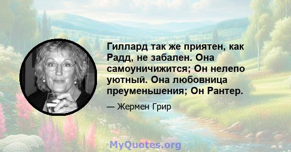 Гиллард так же приятен, как Радд, не забален. Она самоуничижится; Он нелепо уютный. Она любовница преуменьшения; Он Рантер.