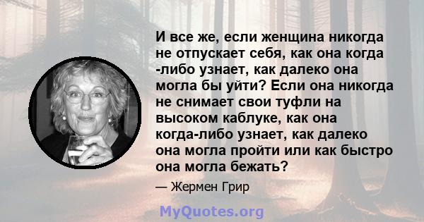 И все же, если женщина никогда не отпускает себя, как она когда -либо узнает, как далеко она могла бы уйти? Если она никогда не снимает свои туфли на высоком каблуке, как она когда-либо узнает, как далеко она могла