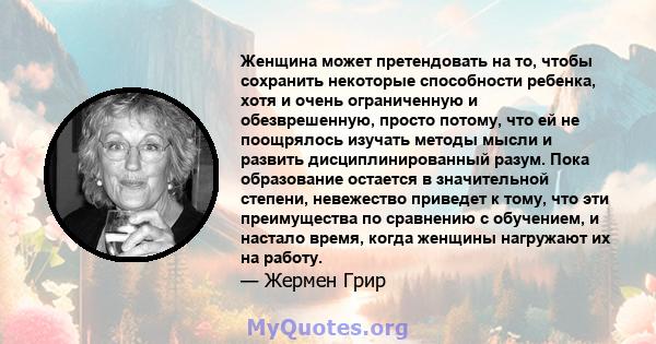 Женщина может претендовать на то, чтобы сохранить некоторые способности ребенка, хотя и очень ограниченную и обезврешенную, просто потому, что ей не поощрялось изучать методы мысли и развить дисциплинированный разум.