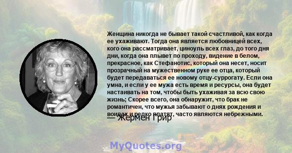 Женщина никогда не бывает такой счастливой, как когда ее ухаживают. Тогда она является любовницей всех, кого она рассматривает, циноуль всех глаз, до того дня дни, когда она плывет по проходу, видение в белом,