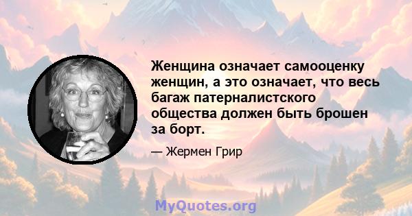 Женщина означает самооценку женщин, а это означает, что весь багаж патерналистского общества должен быть брошен за борт.