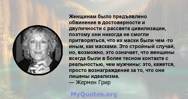 Женщинам было предъявлено обвинение в достоверности и двуличности с рассвета цивилизации, поэтому они никогда не смогли притворяться, что их маски были чем -то иным, как масками. Это стройный случай, но, возможно, это