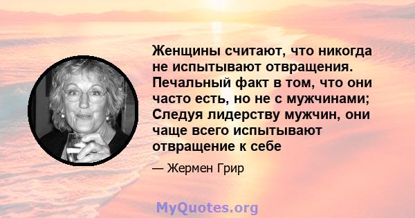 Женщины считают, что никогда не испытывают отвращения. Печальный факт в том, что они часто есть, но не с мужчинами; Следуя лидерству мужчин, они чаще всего испытывают отвращение к себе