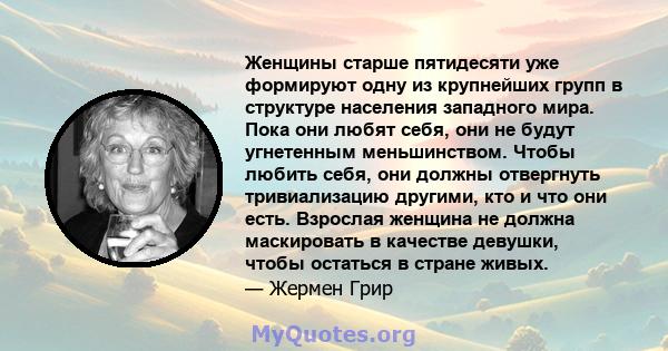 Женщины старше пятидесяти уже формируют одну из крупнейших групп в структуре населения западного мира. Пока они любят себя, они не будут угнетенным меньшинством. Чтобы любить себя, они должны отвергнуть тривиализацию