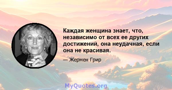 Каждая женщина знает, что, независимо от всех ее других достижений, она неудачная, если она не красивая.