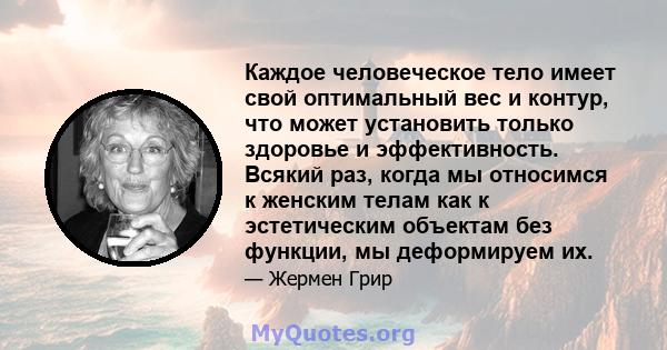 Каждое человеческое тело имеет свой оптимальный вес и контур, что может установить только здоровье и эффективность. Всякий раз, когда мы относимся к женским телам как к эстетическим объектам без функции, мы деформируем