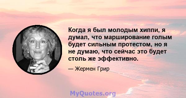 Когда я был молодым хиппи, я думал, что марширование голым будет сильным протестом, но я не думаю, что сейчас это будет столь же эффективно.