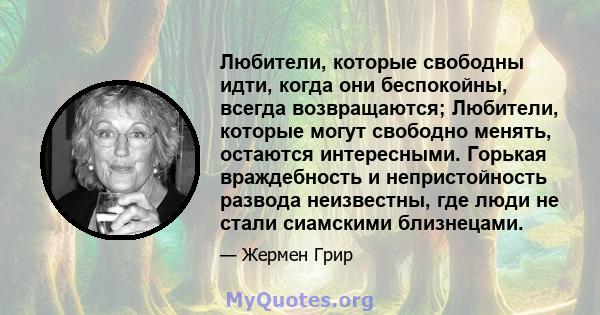 Любители, которые свободны идти, когда они беспокойны, всегда возвращаются; Любители, которые могут свободно менять, остаются интересными. Горькая враждебность и непристойность развода неизвестны, где люди не стали