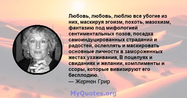 Любовь, любовь, люблю все убогие из них, маскируя эгоизм, похоть, мазохизм, фантазию под мифологией сентиментальных позов, посадка самоиндуцированных страданий и радостей, ослеплять и маскировать основные личности в