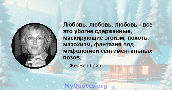 Любовь, любовь, любовь - все это убогие сдержанные, маскирующие эгоизм, похоть, мазохизм, фантазия под мифологией сентиментальных позов.