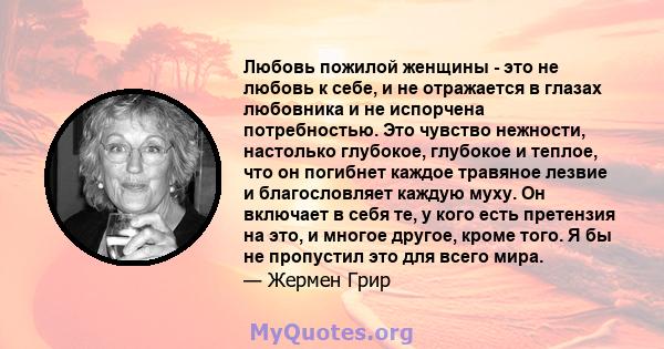 Любовь пожилой женщины - это не любовь к себе, и не отражается в глазах любовника и не испорчена потребностью. Это чувство нежности, настолько глубокое, глубокое и теплое, что он погибнет каждое травяное лезвие и