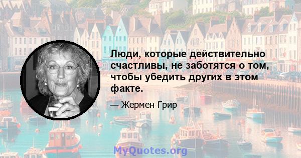 Люди, которые действительно счастливы, не заботятся о том, чтобы убедить других в этом факте.