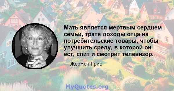 Мать является мертвым сердцем семьи, тратя доходы отца на потребительские товары, чтобы улучшить среду, в которой он ест, спит и смотрит телевизор.