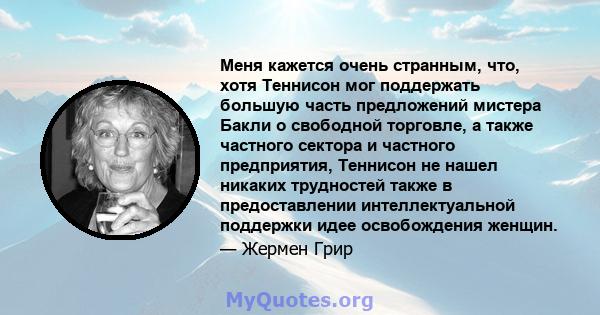 Меня кажется очень странным, что, хотя Теннисон мог поддержать большую часть предложений мистера Бакли о свободной торговле, а также частного сектора и частного предприятия, Теннисон не нашел никаких трудностей также в